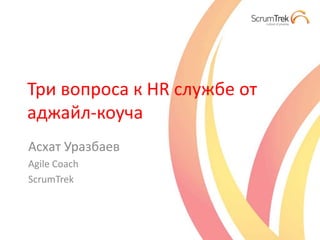 Три вопроса к HR службе от
аджайл-коуча
Асхат Уразбаев
Agile Coach
ScrumTrek
 