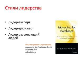 Стили лидерства
• Лидер-эксперт
• Лидер-дирижер
• Лидер развивающий
людей
Рекомендуется к прочтению:
Managing for Excellence, David
Bradford and
Allan Cohen
 