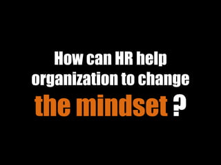How can HR help
organization to change
the mindset ?
 
