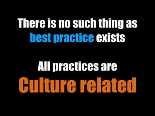 There is no such thing as
best practice exists
All practices are
Culture related
 