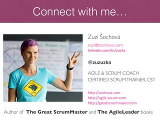 Zuzi Šochová
zuzi@sochova.com
linkedin.com/in/zuzka
@zuzuzka
AGILE & SCRUM COACH
CERTIFIED SCRUMTRAINER, CST
http://sochova.com
http://agile-scrum.com
http://greatscrummaster.com
Connect with me…
Author of The Great ScrumMaster and The AgileLeader books
 