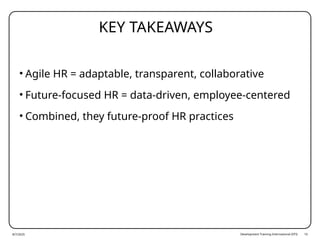 Development Training International (DTI) 10
KEY TAKEAWAYS
• Agile HR = adaptable, transparent, collaborative
• Future-focused HR = data-driven, employee-centered
• Combined, they future-proof HR practices
8/7/2025
 