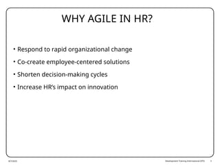 Development Training International (DTI) 3
WHY AGILE IN HR?
• Respond to rapid organizational change
• Co-create employee-centered solutions
• Shorten decision-making cycles
• Increase HR’s impact on innovation
8/7/2025
 