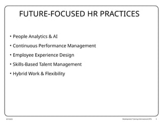 Development Training International (DTI) 5
FUTURE-FOCUSED HR PRACTICES
• People Analytics & AI
• Continuous Performance Management
• Employee Experience Design
• Skills-Based Talent Management
• Hybrid Work & Flexibility
8/7/2025
 