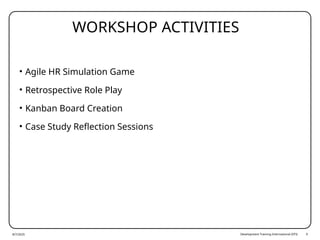 Development Training International (DTI) 9
WORKSHOP ACTIVITIES
• Agile HR Simulation Game
• Retrospective Role Play
• Kanban Board Creation
• Case Study Reflection Sessions
8/7/2025
 