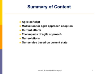 Summary of Content


Agile concept
Motivation for agile approach adoption
Current efforts
The impacts of agile approach
Our solutions
Our service based on current state




            Yan Zhao, Ph.D, ArchiTech Consulting LLC   2
 