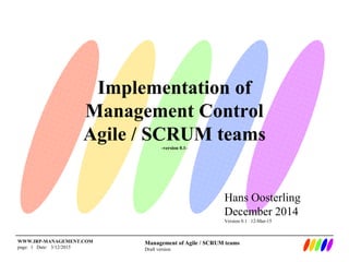 Management of Agile / SCRUM teams
Draft version
WWW.IRP-MANAGEMENT.COM
page: 1 Date: 3/12/2015
Implementation of
Management Control
Agile / SCRUM teams-version 0.1-
Hans Oosterling
December 2014
Version 0.1 12-Mar-15
 
