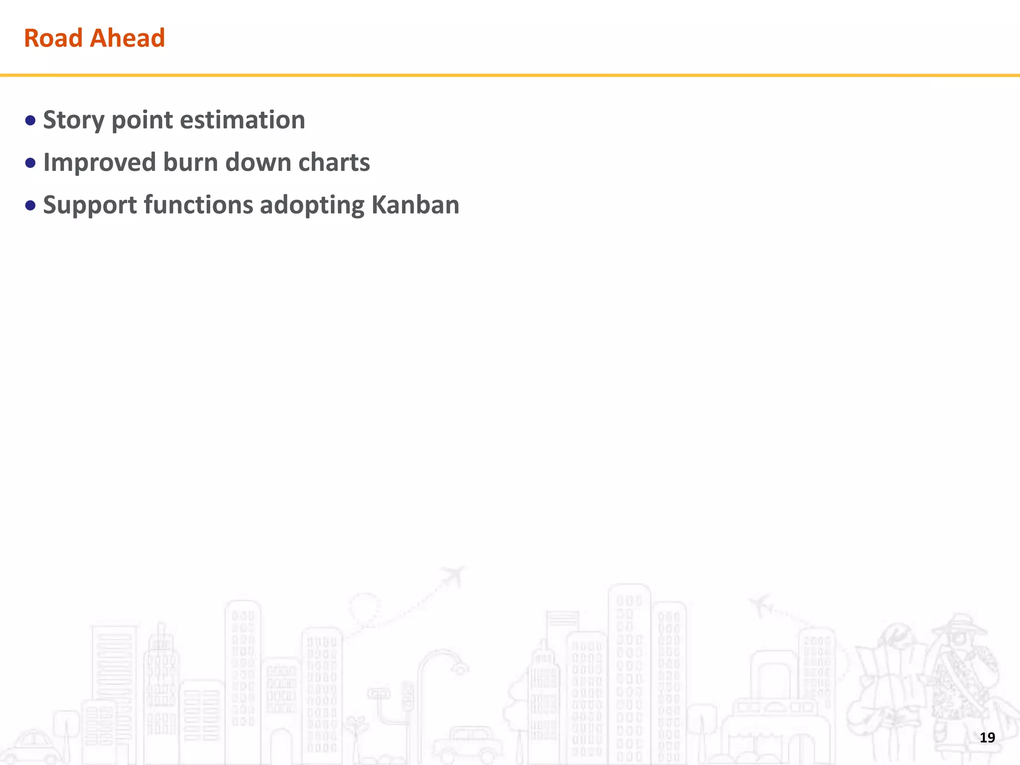 Road Ahead
 Story point estimation
 Improved burn down charts
 Support functions adopting Kanban
19
 