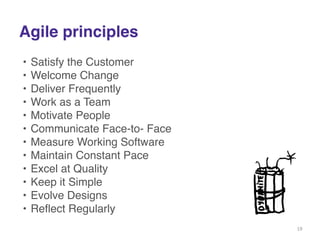 Agile principles 
• Satisfy the Customer ! 
• Welcome Change! 
• Deliver Frequently! 
• Work as a Team! 
• Motivate People ! 
• Communicate Face-to- Face ! 
• Measure Working Software! 
• Maintain Constant Pace ! 
• Excel at Quality ! 
• Keep it Simple ! 
• Evolve Designs ! 
• Reflect Regularly ! 
19 
 