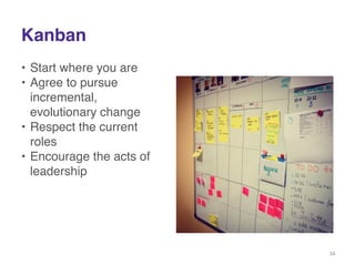 Kanban 
• Start where you are! 
• Agree to pursue 
incremental, 
evolutionary change! 
• Respect the current 
roles! 
• Encourage the acts of 
leadership! 
34 
 
