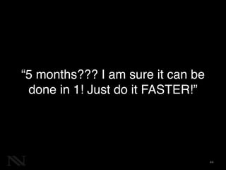 “5 months??? I am sure it can be 
done in 1! Just do it FASTER!” 
44 
 