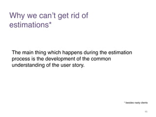 Why we can’t get rid of ! 
estimations*! 
The main thing which happens during the estimation 
process is the development of the common 
understanding of the user story. 
* besides nasty clients 
46 
 