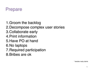 Prepare 
1.Groom the backlog! 
2.Decompose complex user stories! 
3.Collaborate early! 
4.Print information! 
5.Have PO at hand! 
6.No laptops! 
7.Required participation ! 
8.Bribes are ok! 
* besides nasty clients 
51 
 