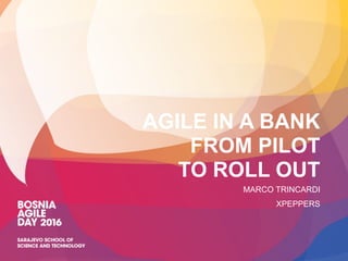AGILE IN A BANK
FROM PILOT
TO ROLL OUT
MARCO TRINCARDI
XPEPPERS
 