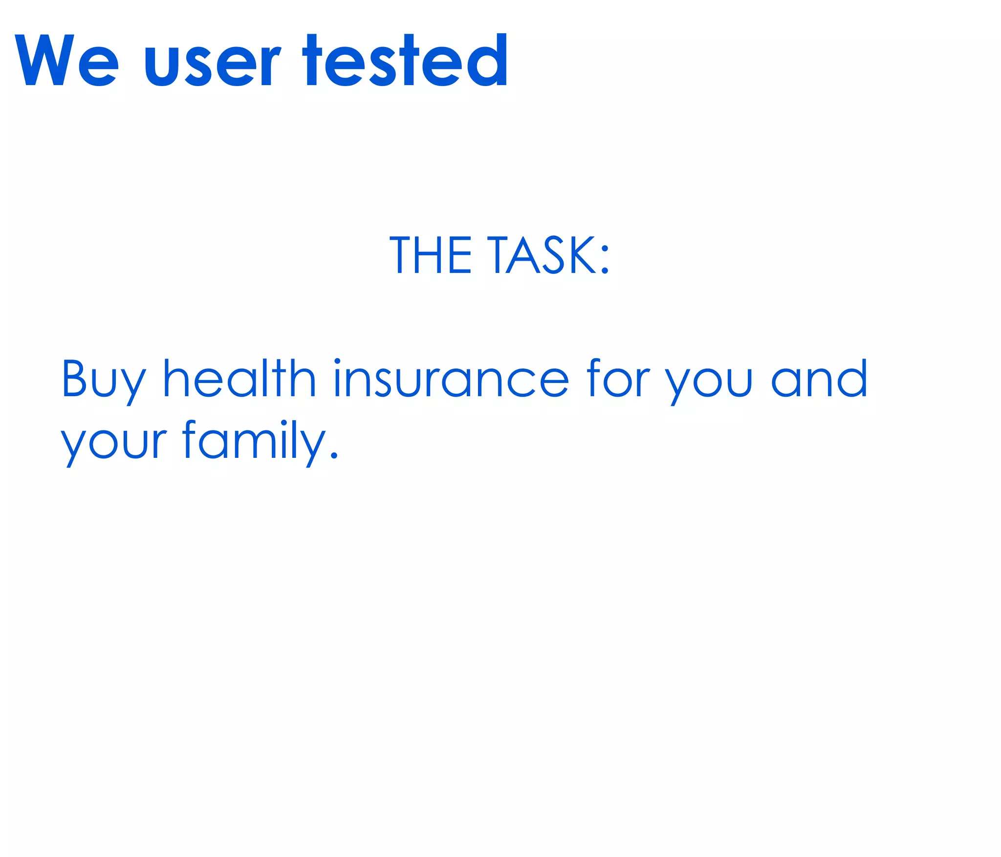 We user tested

              THE TASK:

 Buy health insurance for you and
 your family.
 