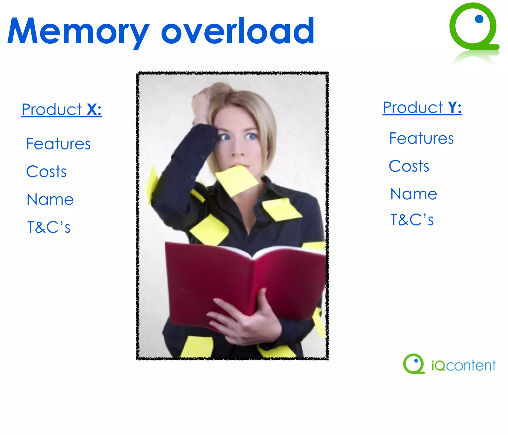Memory overload

Product X:        Product Y:

Features          Features

Costs             Costs

Name              Name

 T&C’s             T&C’s
 