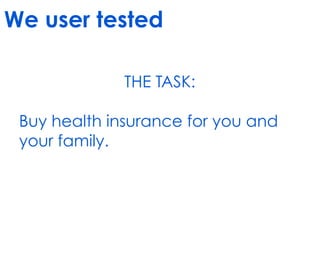 We user tested

              THE TASK:

 Buy health insurance for you and
 your family.
 