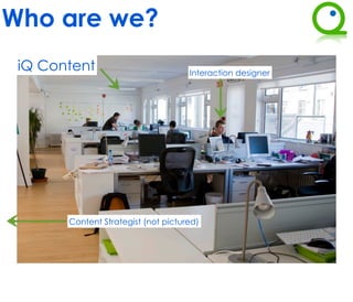 Who are we?
 iQ Content                          Interaction designer




       Content Strategist (not pictured)
 