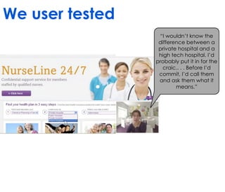 We user tested
                  “I wouldn’t know the
                  difference between a
                  private hospital and a
                  high tech hospital. I’d
                 probably put it in for the
                    craic.. . . Before I’d
                  commit, I’d call them
                  and ask them what it
                         means.”
 