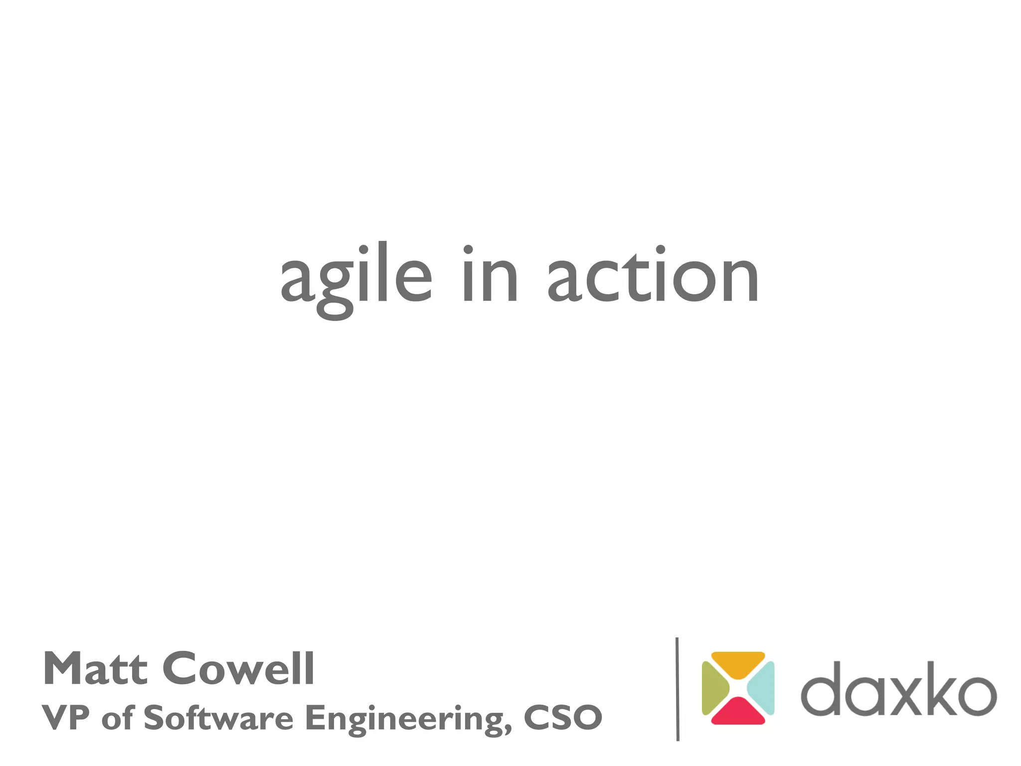 Matt Cowell
VP of Software Engineering, CSO
agile in action
 