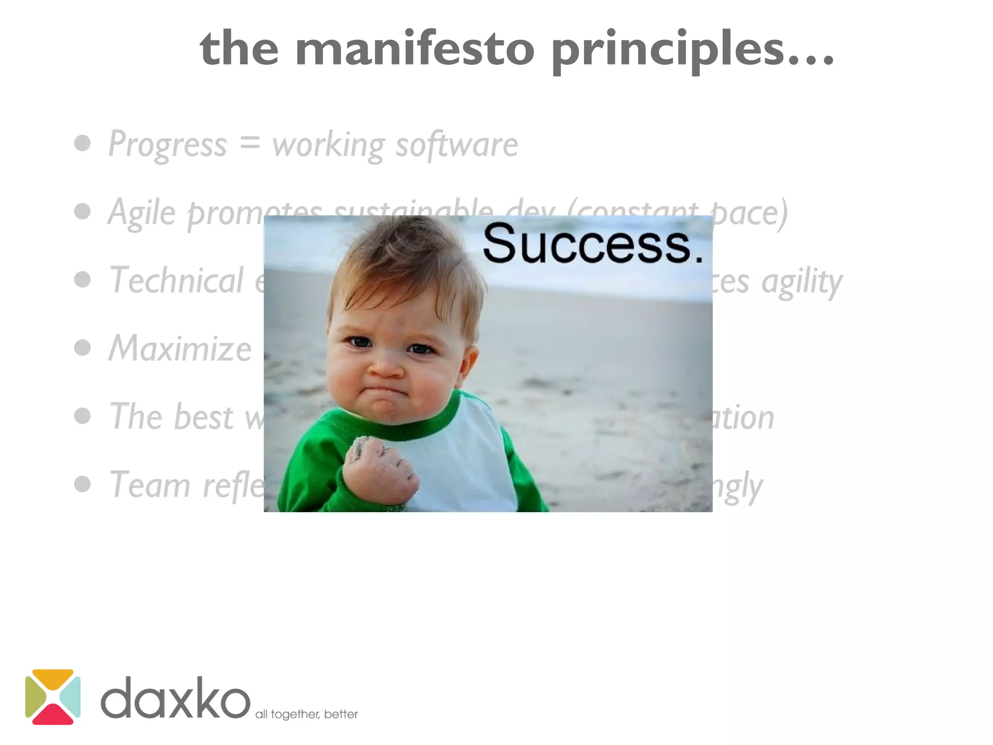 the manifesto principles…
• Progress = working software
• Agile promotes sustainable dev (constant pace)
• Technical excellence / good design enhances agility
• Maximize the work not done
• The best work emerges from self-organization
• Team reflects regularly and tunes accordingly
 