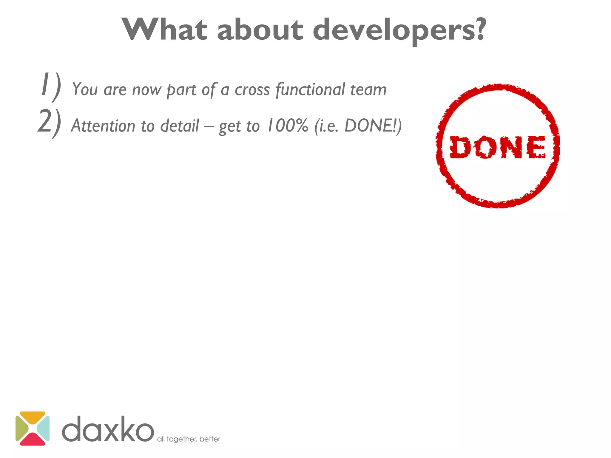 What about developers?
1) You are now part of a cross functional team
2) Attention to detail – get to 100% (i.e. DONE!)
 