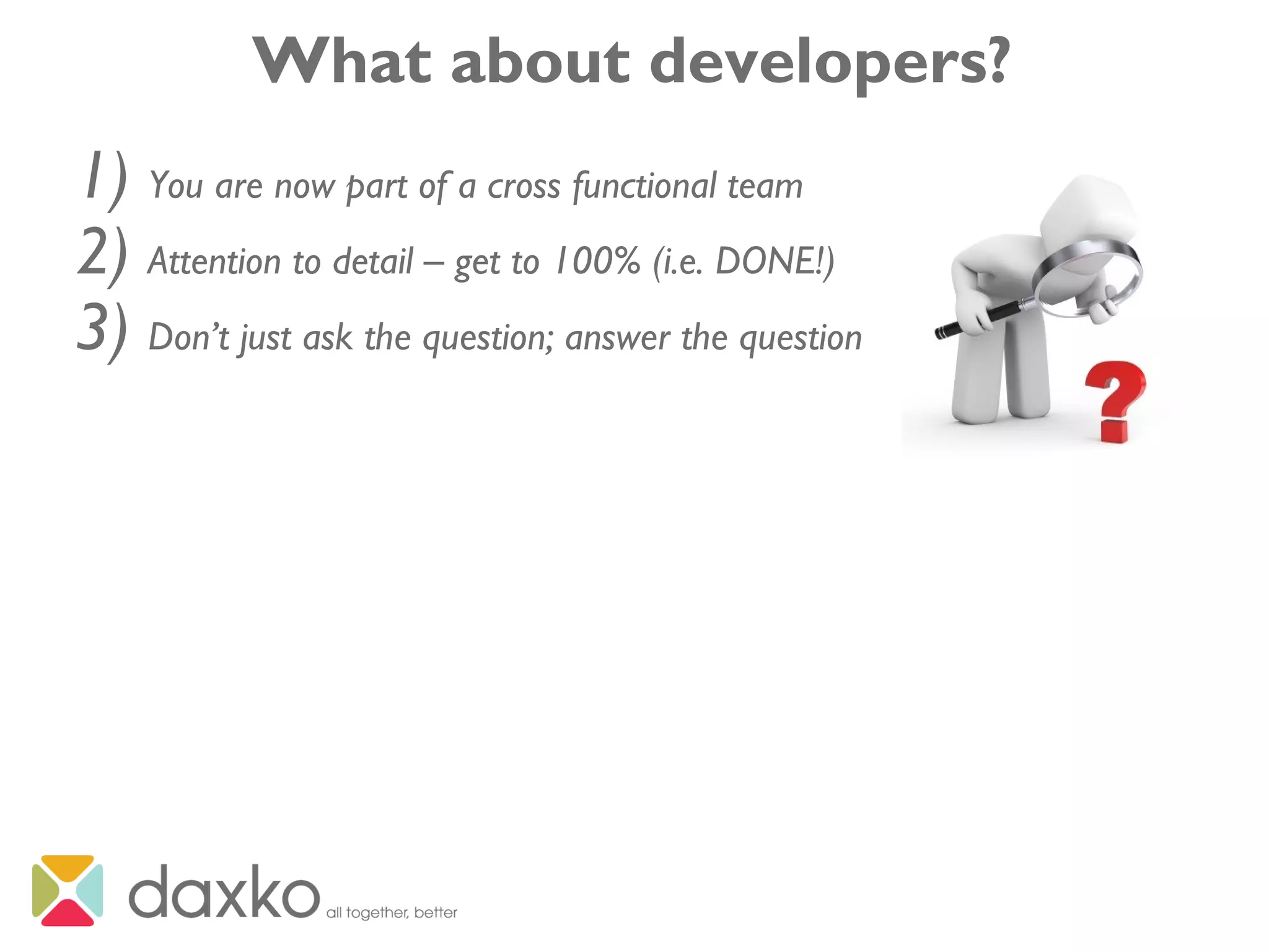 What about developers?
1) You are now part of a cross functional team
2) Attention to detail – get to 100% (i.e. DONE!)
3) Don’t just ask the question; answer the question
 