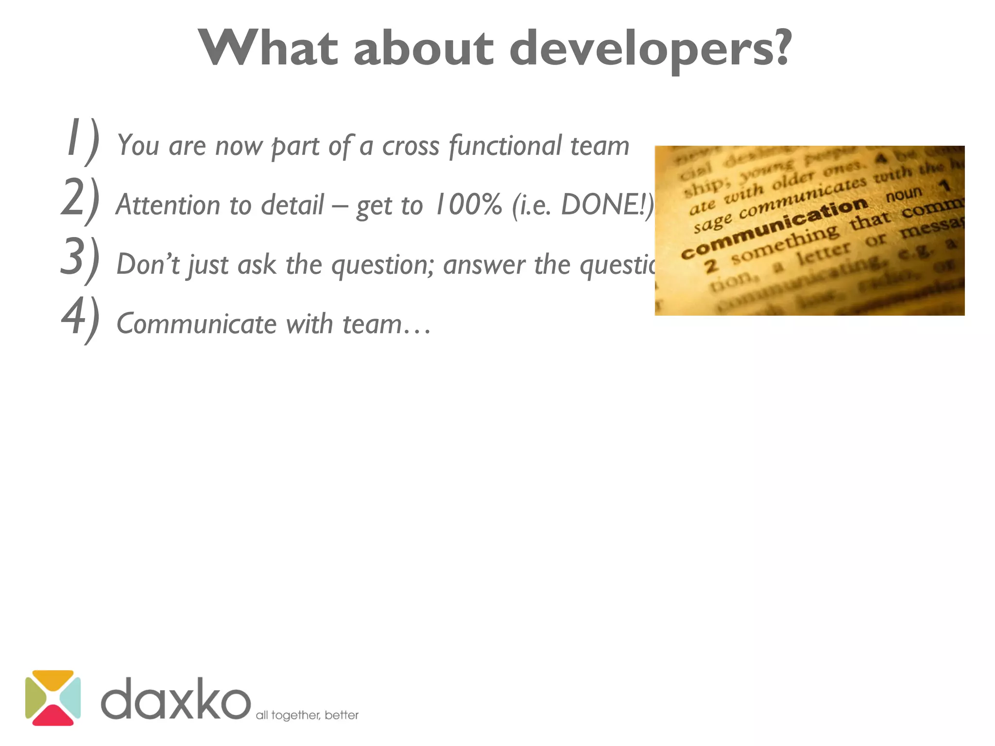 What about developers?
1) You are now part of a cross functional team
2) Attention to detail – get to 100% (i.e. DONE!)
3) Don’t just ask the question; answer the question
4) Communicate with team…
 