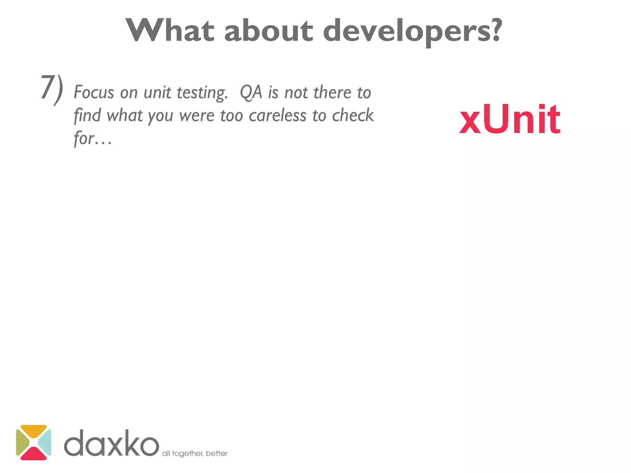 What about developers?
7) Focus on unit testing. QA is not there to
find what you were too careless to check
for…
 