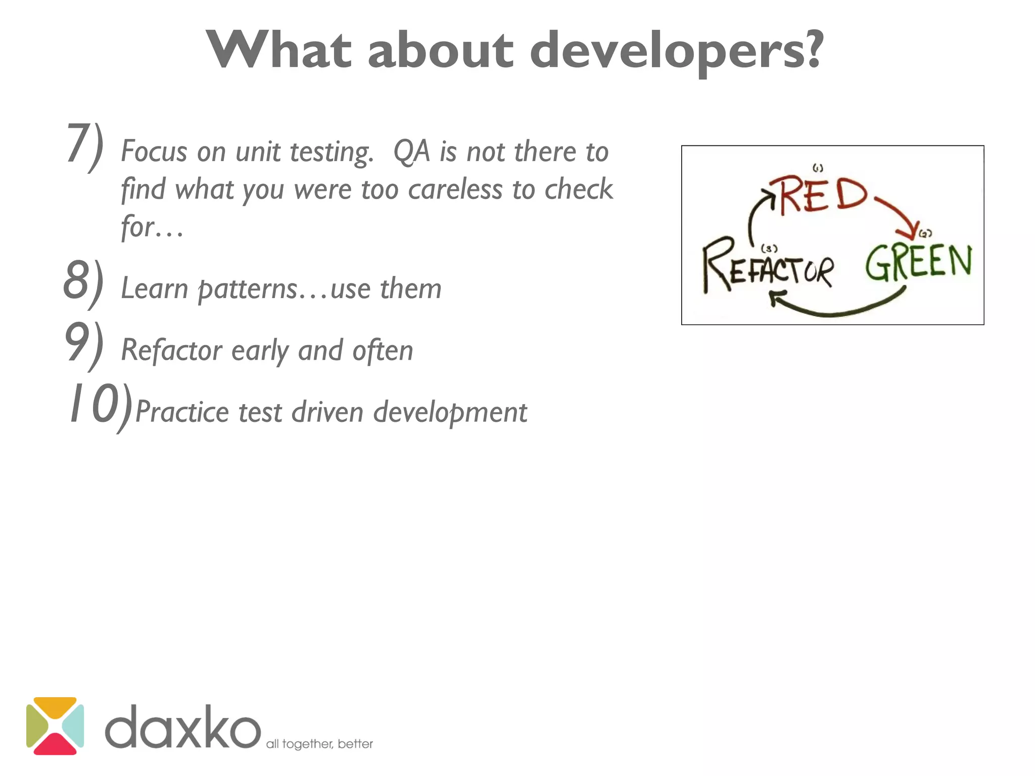 What about developers?
7) Focus on unit testing. QA is not there to
find what you were too careless to check
for…
8) Learn patterns…use them
9) Refactor early and often
10)Practice test driven development
 
