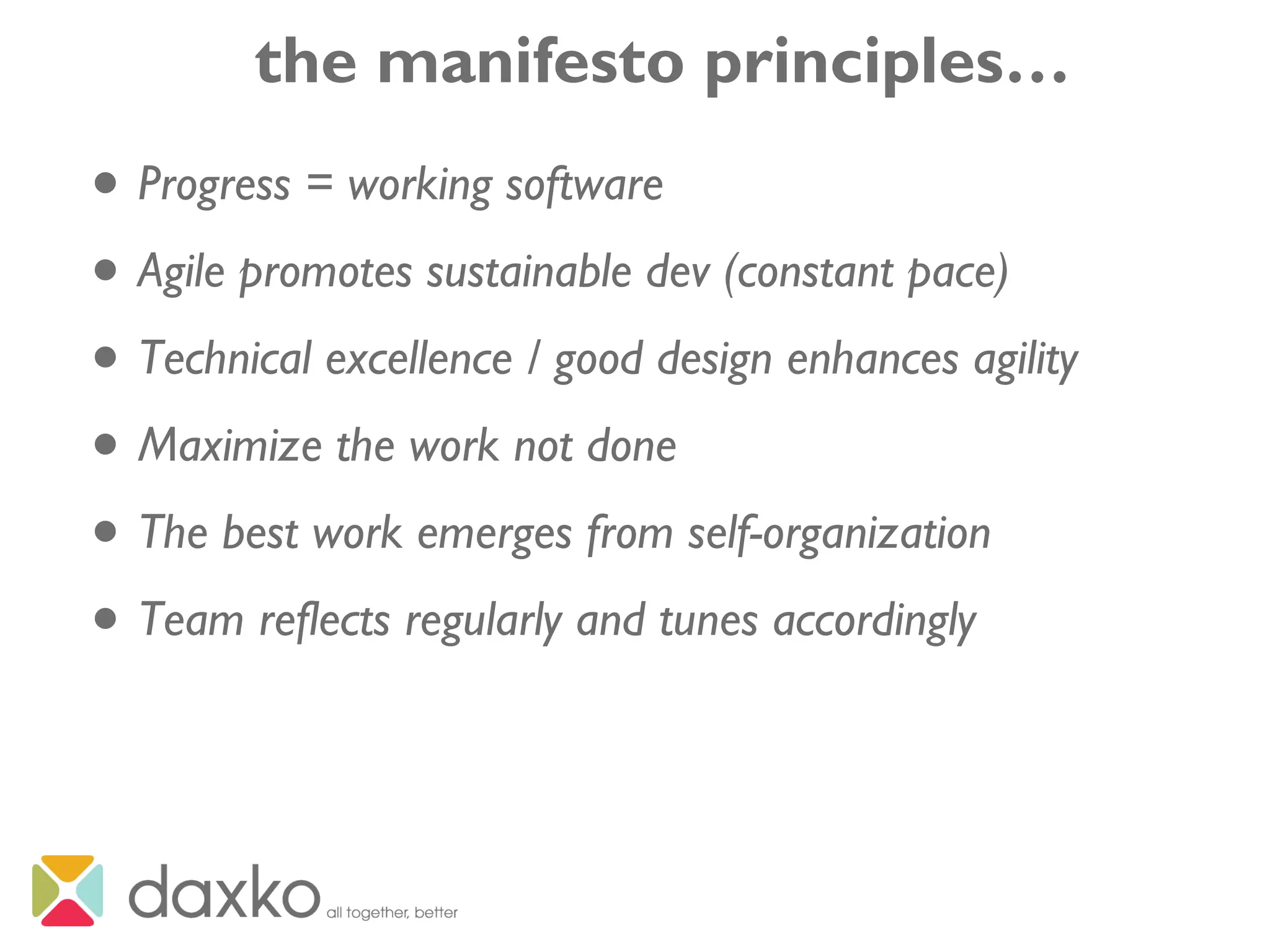 the manifesto principles…
• Progress = working software
• Agile promotes sustainable dev (constant pace)
• Technical excellence / good design enhances agility
• Maximize the work not done
• The best work emerges from self-organization
• Team reflects regularly and tunes accordingly
 