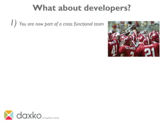 What about developers?
1) You are now part of a cross functional team
 
