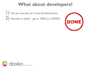What about developers?
1) You are now part of a cross functional team
2) Attention to detail – get to 100% (i.e. DONE!)
 