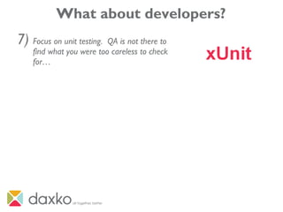 What about developers?
7) Focus on unit testing. QA is not there to
find what you were too careless to check
for…
 