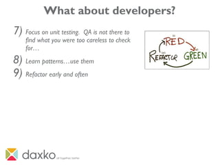 What about developers?
7) Focus on unit testing. QA is not there to
find what you were too careless to check
for…
8) Learn patterns…use them
9) Refactor early and often
 