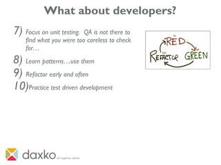 What about developers?
7) Focus on unit testing. QA is not there to
find what you were too careless to check
for…
8) Learn patterns…use them
9) Refactor early and often
10)Practice test driven development
 