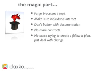 the magic part…
• Forgo processes / tools
• Make sure individuals interact
• Don’t bother with documentation
• No more contracts
• No sense trying to create / follow a plan,
just deal with change
 