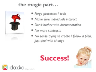 the magic part…
• Forgo processes / tools
• Make sure individuals interact
• Don’t bother with documentation
• No more contracts
• No sense trying to create / follow a plan,
just deal with change
Success!
 