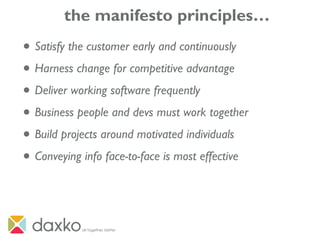 the manifesto principles…
• Satisfy the customer early and continuously
• Harness change for competitive advantage
• Deliver working software frequently
• Business people and devs must work together
• Build projects around motivated individuals
• Conveying info face-to-face is most effective
 