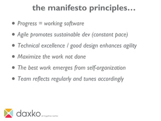 the manifesto principles…
• Progress = working software
• Agile promotes sustainable dev (constant pace)
• Technical excellence / good design enhances agility
• Maximize the work not done
• The best work emerges from self-organization
• Team reflects regularly and tunes accordingly
 