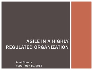 Tami Flowers
KCDC - May 15, 2014
AGILE IN A HIGHLY
REGULATED ORGANIZATION
 