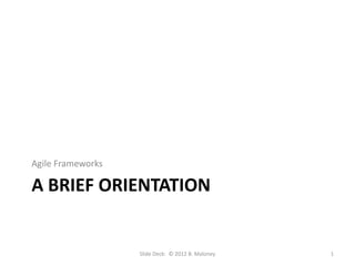 Agile Frameworks

A BRIEF ORIENTATION


                   Slide Deck: © 2012 B. Maloney   1
 