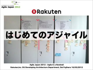 はじめてのアジャイル


                   Agile Japan 2012 - Agile In a Nutshell
Rakuten,Inc. DU Developing Architecture Department, Dai Fujihara 16/03/2012
 