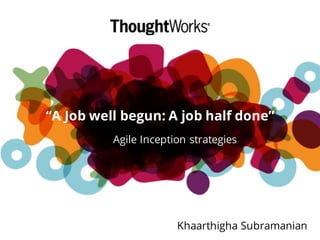 “A Job well begun: A job half done”
Agile Inception strategies
Khaarthigha Subramanian
 