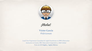¡Hola!
Víctor García
@idvicman
Lead User Experience Consultant & Agile Practitioner en BBVA Bancomer
Instructor en Usaria, EBC Educación Corporativa y E&S Global
Parte de UX Nights y Ágiles México
 