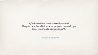 «¿Cuántos de tus proyectos comienzan así:
El equipo se reúne al inicio de un proyecto pensando que
todos están “en la misma página”?»
– Jonathan Rasmusson
 