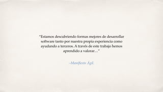 “Estamos descubriendo formas mejores de desarrollar 
software tanto por nuestra propia experiencia como 
ayudando a terceros. A través de este trabajo hemos 
aprendido a valorar…”
–Maniﬁesto Ágil.
 