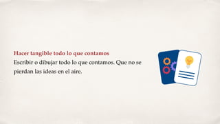 Hacer tangible todo lo que contamos
Escribir o dibujar todo lo que contamos. Que no se
pierdan las ideas en el aire.
 