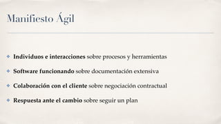 Manifiesto Ágil
✤ Individuos e interacciones sobre procesos y herramientas
✤ Software funcionando sobre documentación extensiva
✤ Colaboración con el cliente sobre negociación contractual
✤ Respuesta ante el cambio sobre seguir un plan
 