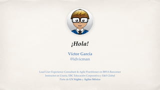 ¡Hola!
Víctor García
@idvicman
Lead User Experience Consultant & Agile Practitioner en BBVA Bancomer
Instructor en Usaria,...